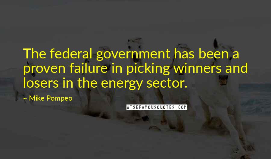 Mike Pompeo Quotes: The federal government has been a proven failure in picking winners and losers in the energy sector.