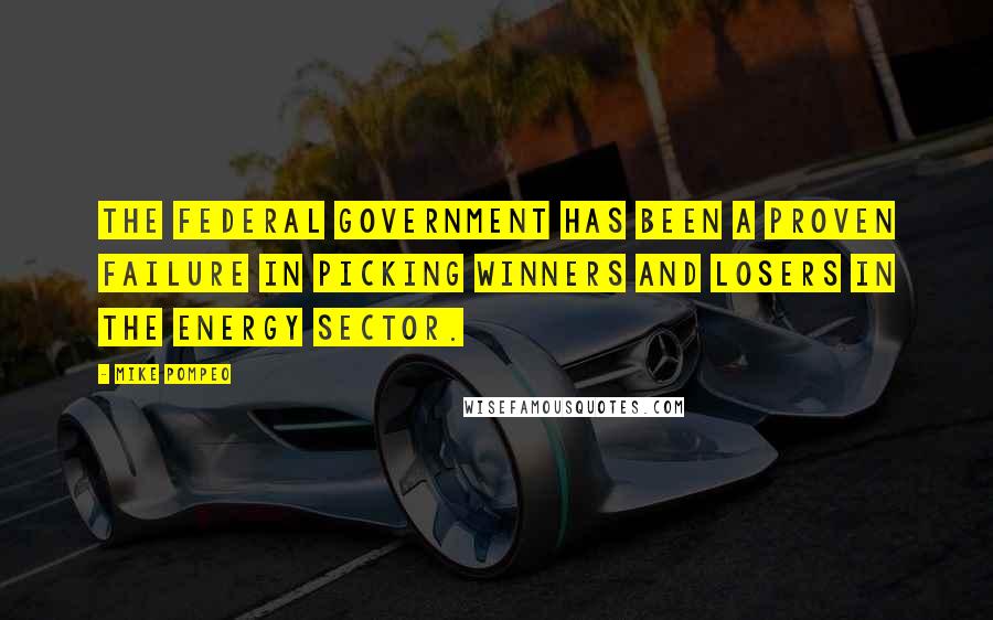 Mike Pompeo Quotes: The federal government has been a proven failure in picking winners and losers in the energy sector.