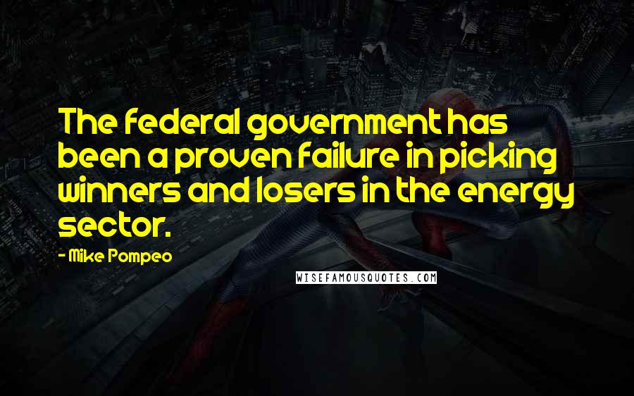 Mike Pompeo Quotes: The federal government has been a proven failure in picking winners and losers in the energy sector.