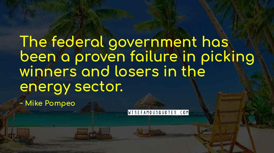 Mike Pompeo Quotes: The federal government has been a proven failure in picking winners and losers in the energy sector.