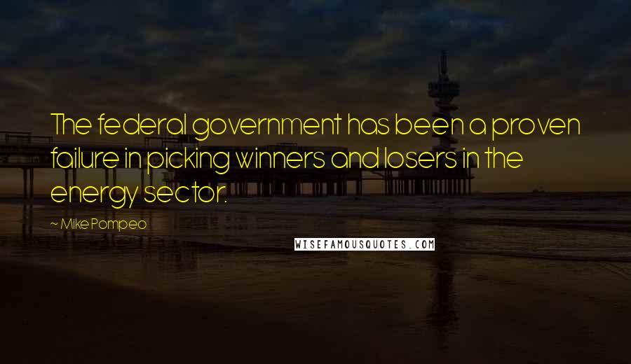 Mike Pompeo Quotes: The federal government has been a proven failure in picking winners and losers in the energy sector.