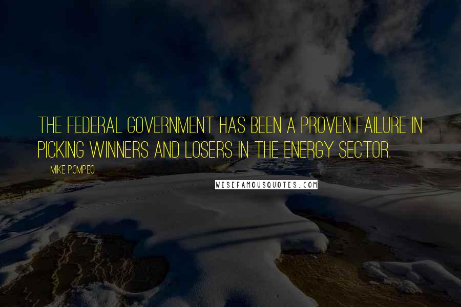 Mike Pompeo Quotes: The federal government has been a proven failure in picking winners and losers in the energy sector.