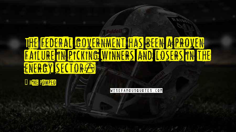 Mike Pompeo Quotes: The federal government has been a proven failure in picking winners and losers in the energy sector.