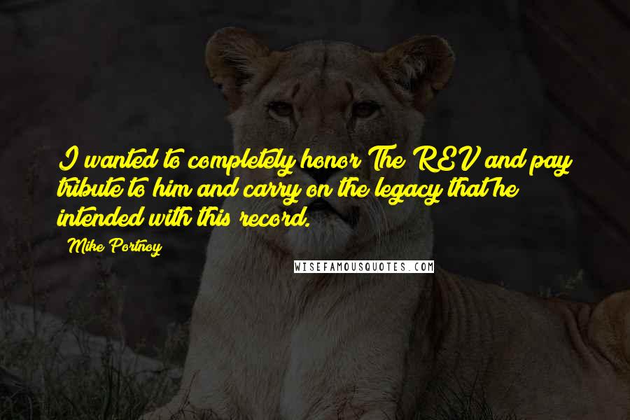 Mike Portnoy Quotes: I wanted to completely honor The REV and pay tribute to him and carry on the legacy that he intended with this record.