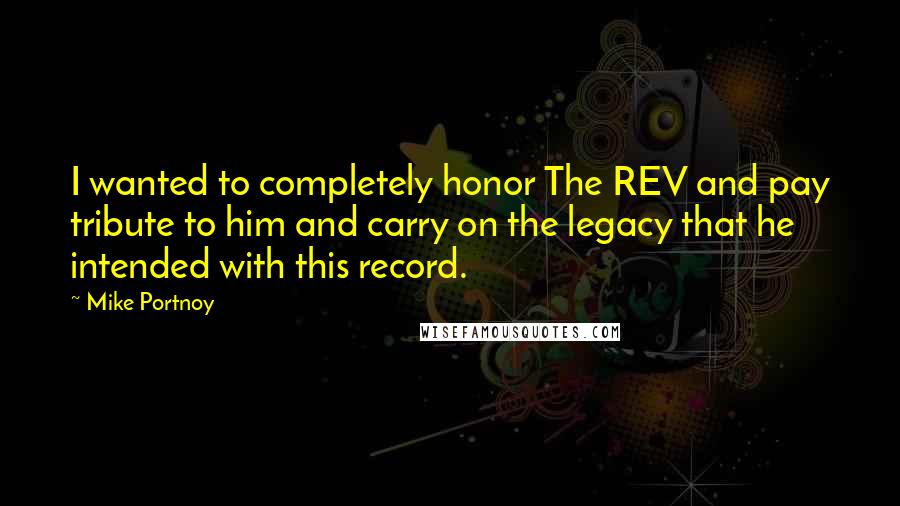Mike Portnoy Quotes: I wanted to completely honor The REV and pay tribute to him and carry on the legacy that he intended with this record.