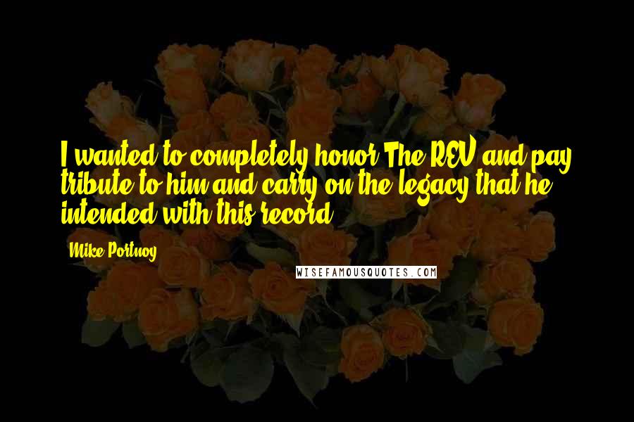 Mike Portnoy Quotes: I wanted to completely honor The REV and pay tribute to him and carry on the legacy that he intended with this record.