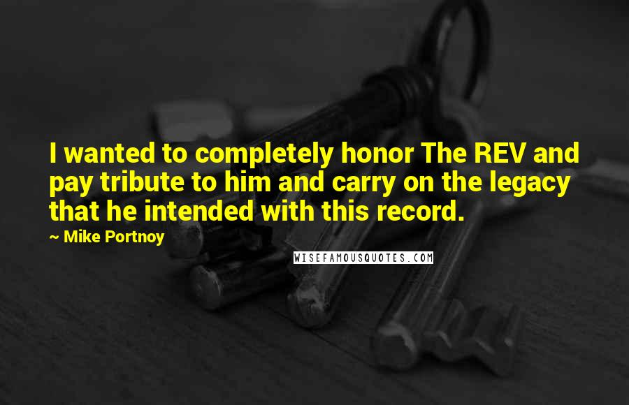 Mike Portnoy Quotes: I wanted to completely honor The REV and pay tribute to him and carry on the legacy that he intended with this record.