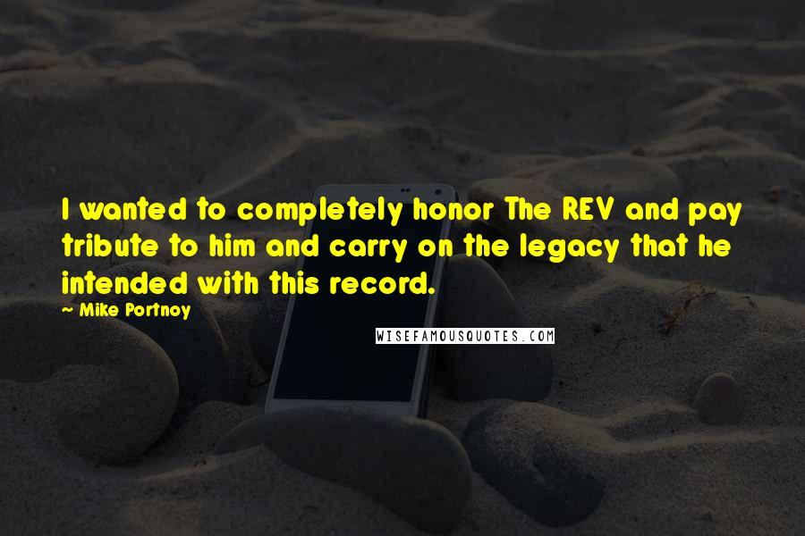 Mike Portnoy Quotes: I wanted to completely honor The REV and pay tribute to him and carry on the legacy that he intended with this record.