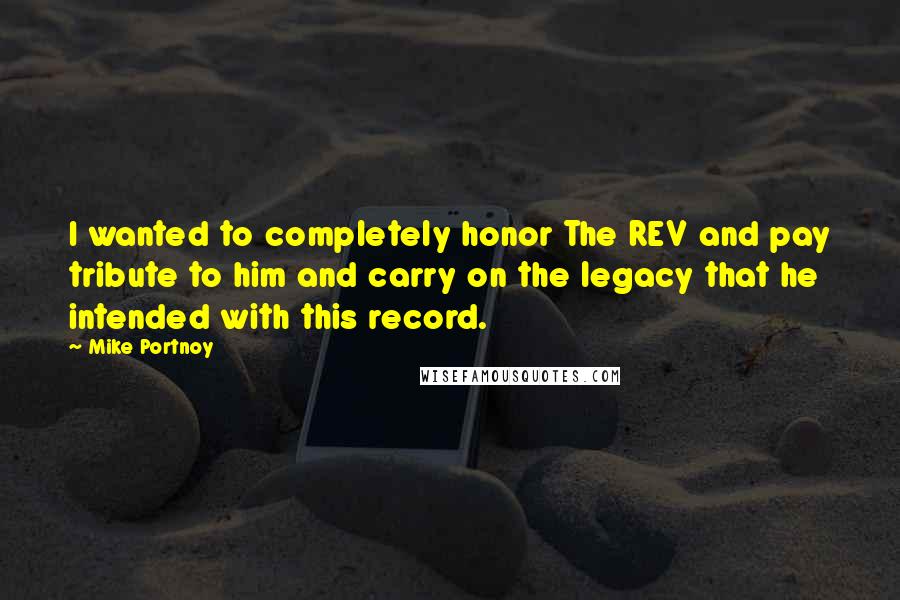 Mike Portnoy Quotes: I wanted to completely honor The REV and pay tribute to him and carry on the legacy that he intended with this record.