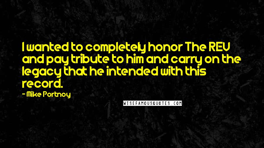 Mike Portnoy Quotes: I wanted to completely honor The REV and pay tribute to him and carry on the legacy that he intended with this record.