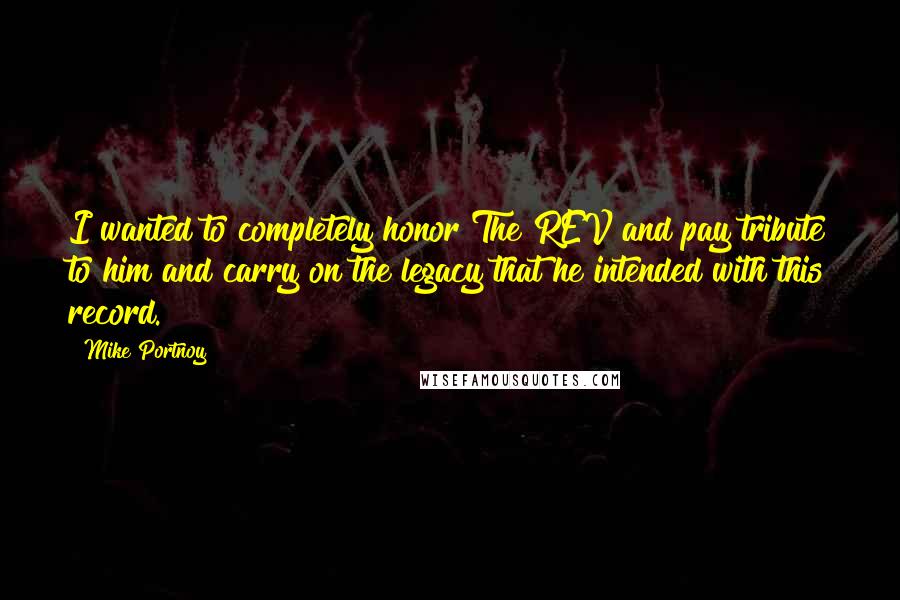 Mike Portnoy Quotes: I wanted to completely honor The REV and pay tribute to him and carry on the legacy that he intended with this record.
