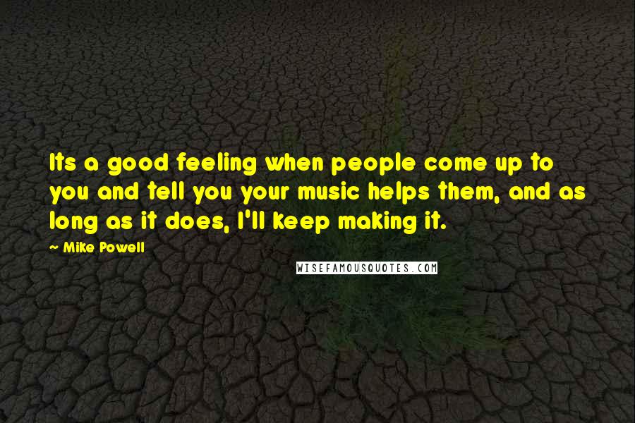 Mike Powell Quotes: Its a good feeling when people come up to you and tell you your music helps them, and as long as it does, I'll keep making it.