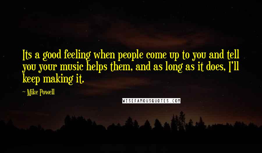 Mike Powell Quotes: Its a good feeling when people come up to you and tell you your music helps them, and as long as it does, I'll keep making it.