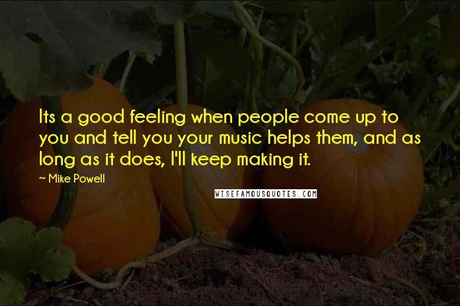 Mike Powell Quotes: Its a good feeling when people come up to you and tell you your music helps them, and as long as it does, I'll keep making it.