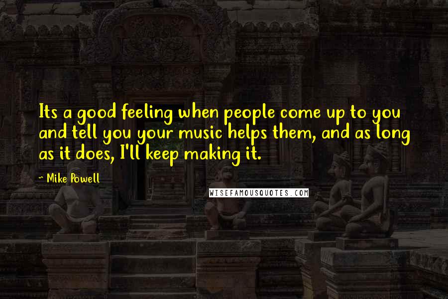 Mike Powell Quotes: Its a good feeling when people come up to you and tell you your music helps them, and as long as it does, I'll keep making it.