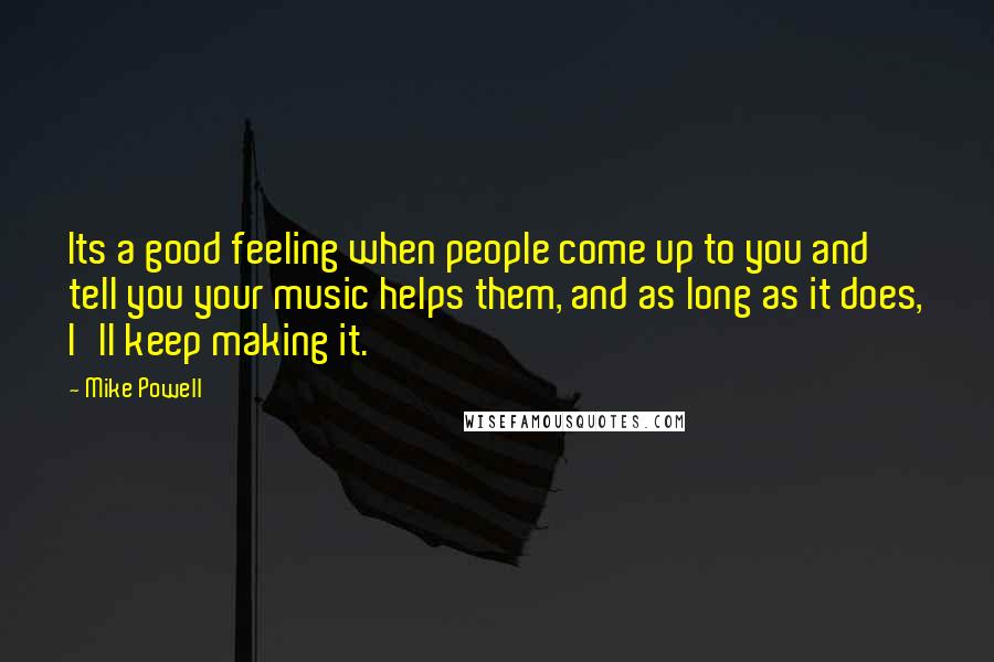 Mike Powell Quotes: Its a good feeling when people come up to you and tell you your music helps them, and as long as it does, I'll keep making it.