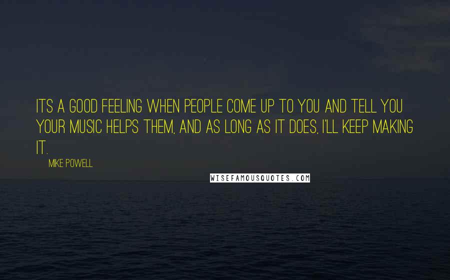 Mike Powell Quotes: Its a good feeling when people come up to you and tell you your music helps them, and as long as it does, I'll keep making it.