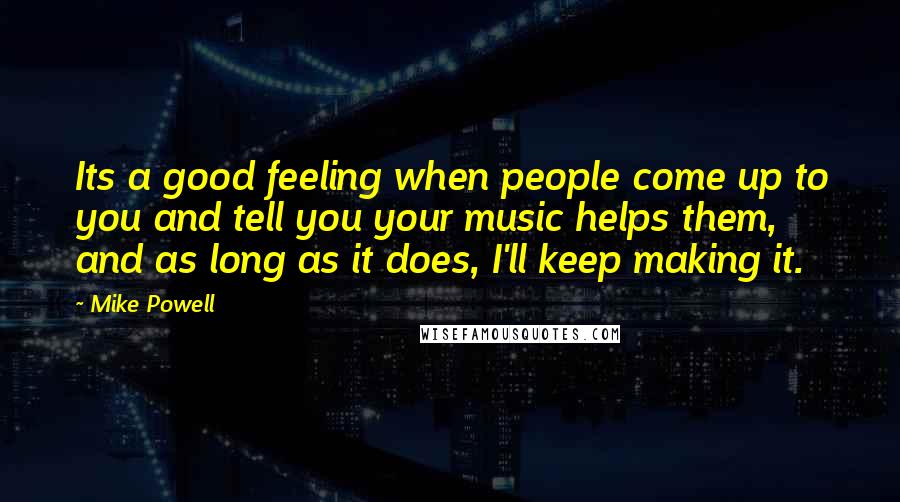 Mike Powell Quotes: Its a good feeling when people come up to you and tell you your music helps them, and as long as it does, I'll keep making it.