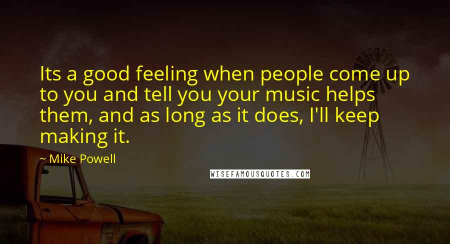 Mike Powell Quotes: Its a good feeling when people come up to you and tell you your music helps them, and as long as it does, I'll keep making it.