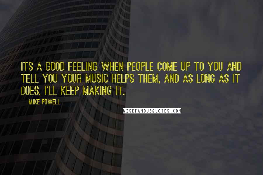 Mike Powell Quotes: Its a good feeling when people come up to you and tell you your music helps them, and as long as it does, I'll keep making it.