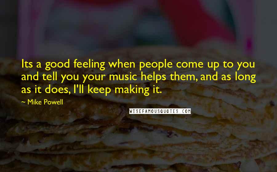 Mike Powell Quotes: Its a good feeling when people come up to you and tell you your music helps them, and as long as it does, I'll keep making it.