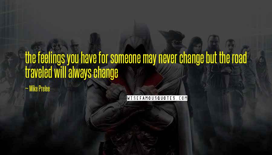 Mike Prelee Quotes: the feelings you have for someone may never change but the road traveled will always change