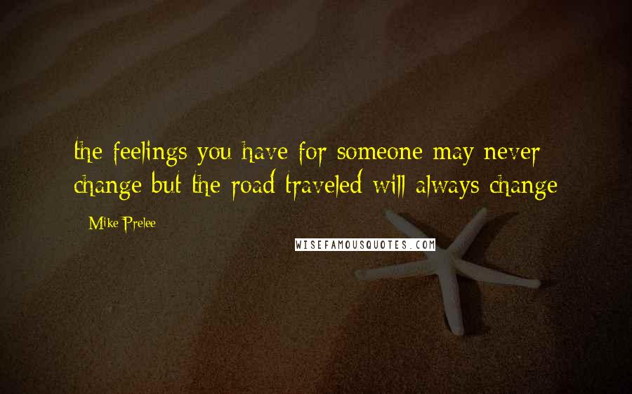 Mike Prelee Quotes: the feelings you have for someone may never change but the road traveled will always change