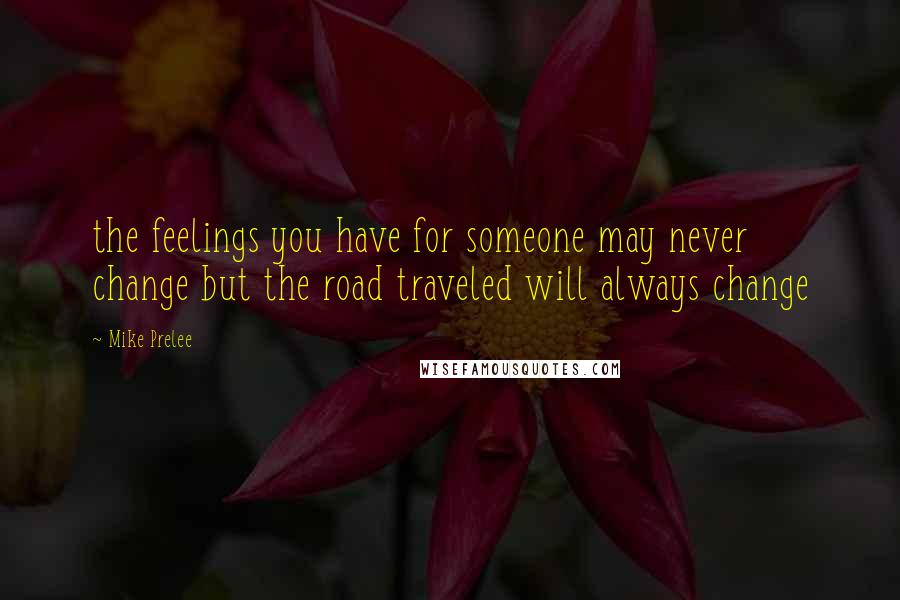 Mike Prelee Quotes: the feelings you have for someone may never change but the road traveled will always change