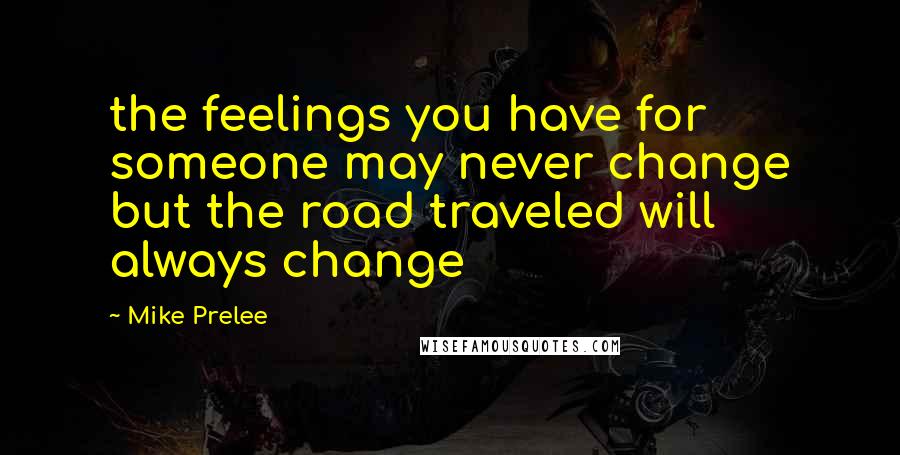 Mike Prelee Quotes: the feelings you have for someone may never change but the road traveled will always change