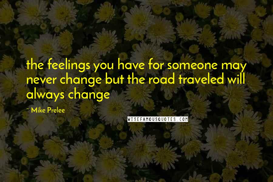 Mike Prelee Quotes: the feelings you have for someone may never change but the road traveled will always change