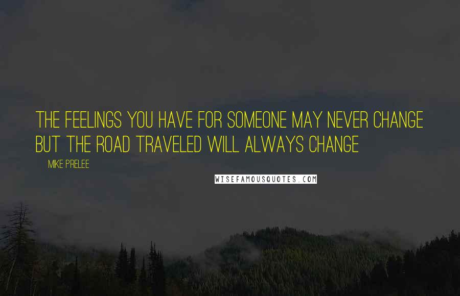 Mike Prelee Quotes: the feelings you have for someone may never change but the road traveled will always change