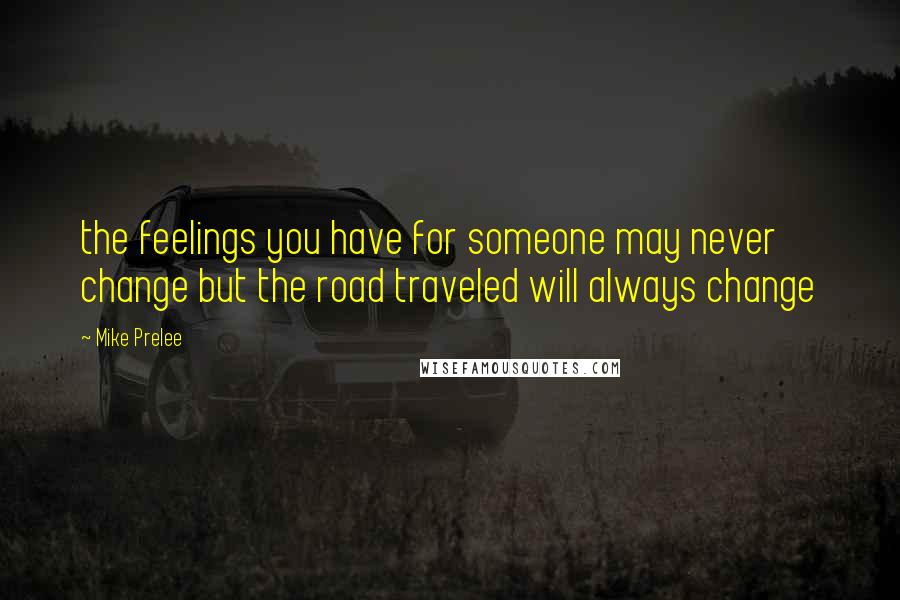 Mike Prelee Quotes: the feelings you have for someone may never change but the road traveled will always change