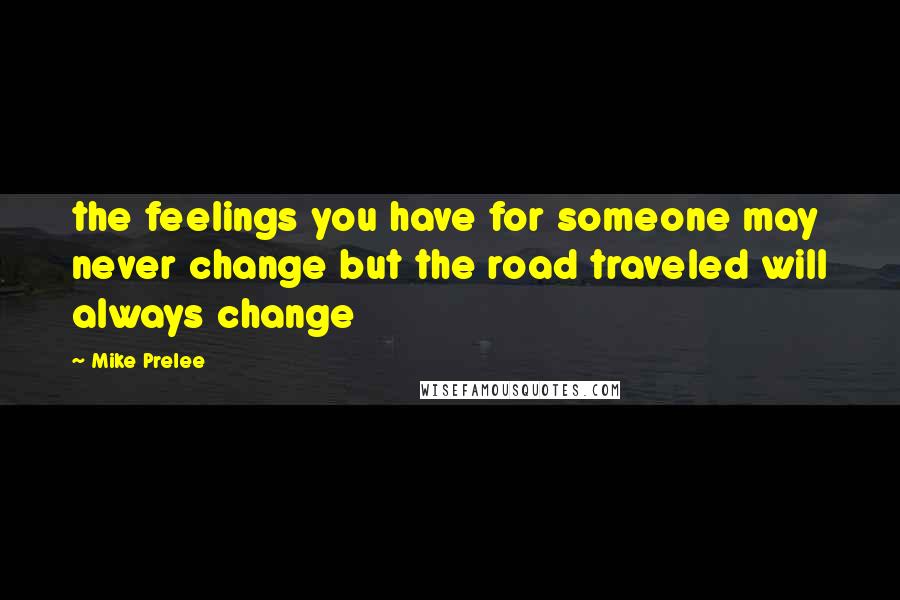 Mike Prelee Quotes: the feelings you have for someone may never change but the road traveled will always change