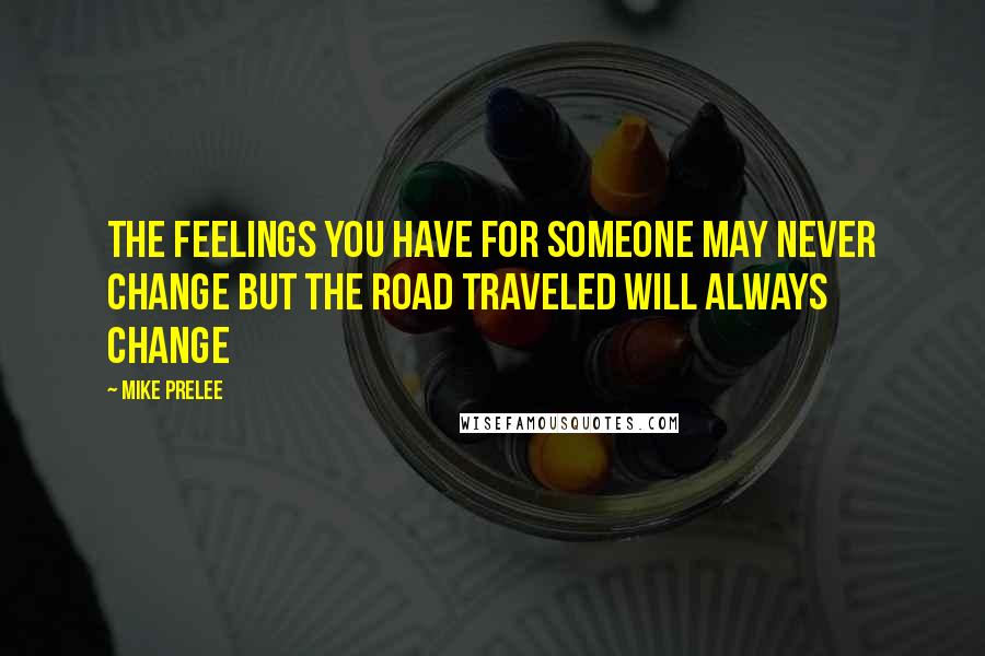 Mike Prelee Quotes: the feelings you have for someone may never change but the road traveled will always change