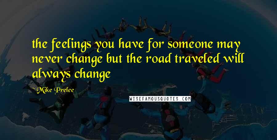 Mike Prelee Quotes: the feelings you have for someone may never change but the road traveled will always change