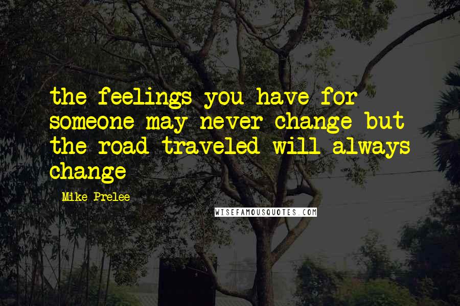 Mike Prelee Quotes: the feelings you have for someone may never change but the road traveled will always change