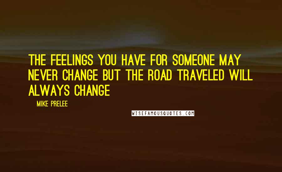 Mike Prelee Quotes: the feelings you have for someone may never change but the road traveled will always change