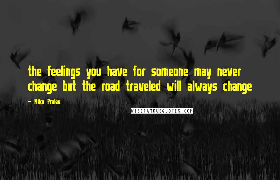 Mike Prelee Quotes: the feelings you have for someone may never change but the road traveled will always change