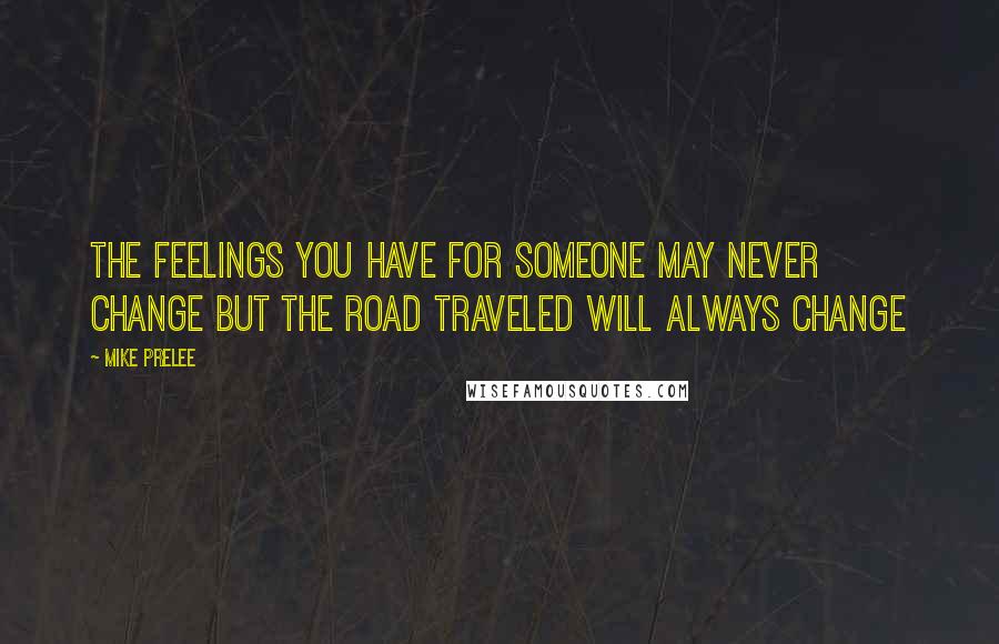 Mike Prelee Quotes: the feelings you have for someone may never change but the road traveled will always change