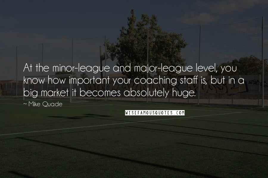 Mike Quade Quotes: At the minor-league and major-league level, you know how important your coaching staff is, but in a big market it becomes absolutely huge.