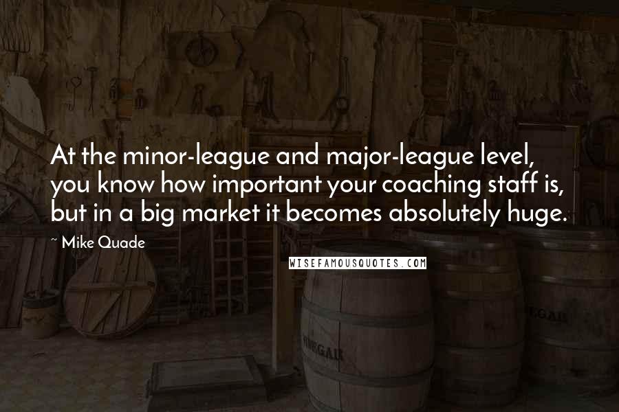 Mike Quade Quotes: At the minor-league and major-league level, you know how important your coaching staff is, but in a big market it becomes absolutely huge.