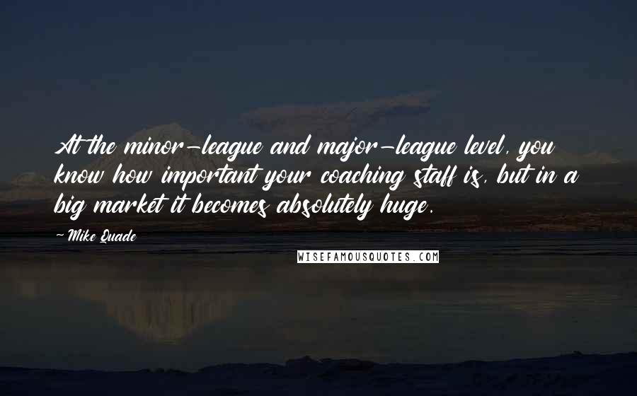 Mike Quade Quotes: At the minor-league and major-league level, you know how important your coaching staff is, but in a big market it becomes absolutely huge.