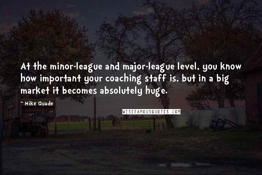 Mike Quade Quotes: At the minor-league and major-league level, you know how important your coaching staff is, but in a big market it becomes absolutely huge.