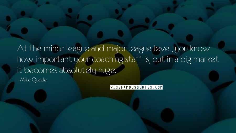 Mike Quade Quotes: At the minor-league and major-league level, you know how important your coaching staff is, but in a big market it becomes absolutely huge.