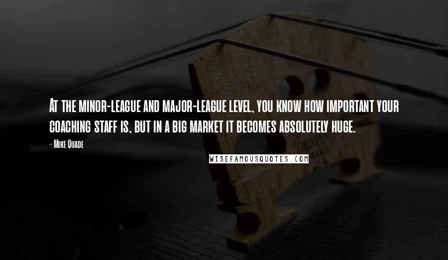 Mike Quade Quotes: At the minor-league and major-league level, you know how important your coaching staff is, but in a big market it becomes absolutely huge.