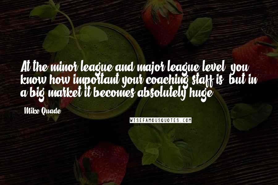 Mike Quade Quotes: At the minor-league and major-league level, you know how important your coaching staff is, but in a big market it becomes absolutely huge.
