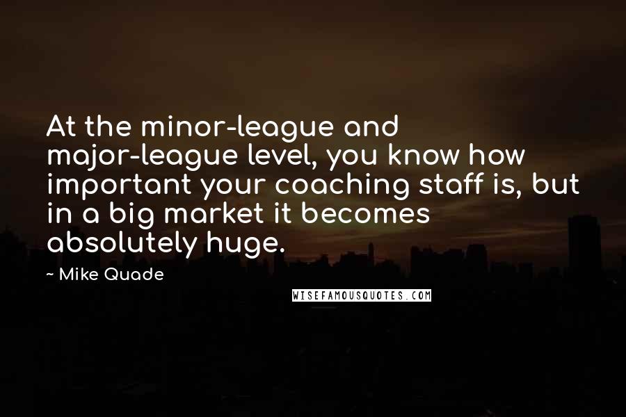 Mike Quade Quotes: At the minor-league and major-league level, you know how important your coaching staff is, but in a big market it becomes absolutely huge.