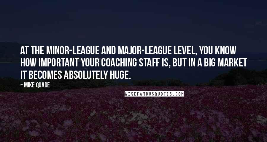 Mike Quade Quotes: At the minor-league and major-league level, you know how important your coaching staff is, but in a big market it becomes absolutely huge.