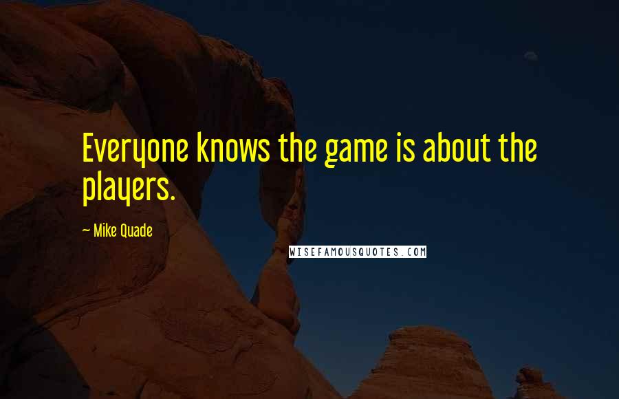 Mike Quade Quotes: Everyone knows the game is about the players.