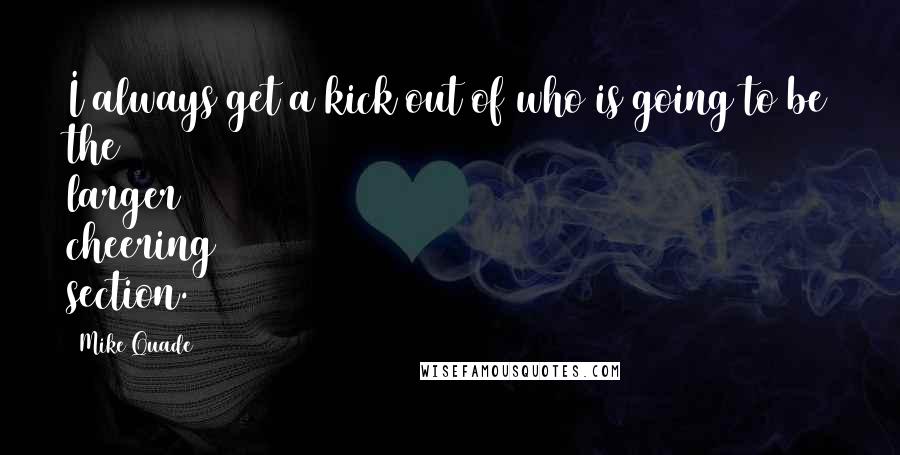 Mike Quade Quotes: I always get a kick out of who is going to be the larger cheering section.